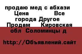 продаю мед с абхази › Цена ­ 10 000 - Все города Другое » Продам   . Кировская обл.,Соломинцы д.